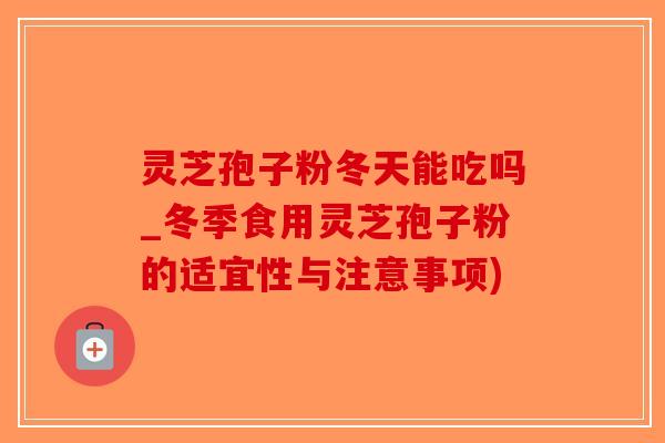 灵芝孢子粉冬天能吃吗_冬季食用灵芝孢子粉的适宜性与注意事项)