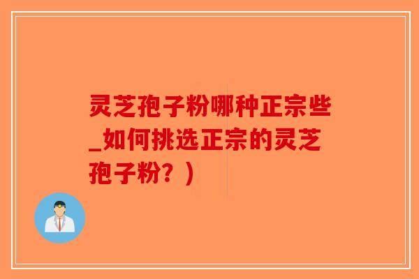 灵芝孢子粉哪种正宗些_如何挑选正宗的灵芝孢子粉？)