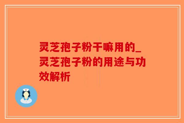 灵芝孢子粉干嘛用的_灵芝孢子粉的用途与功效解析