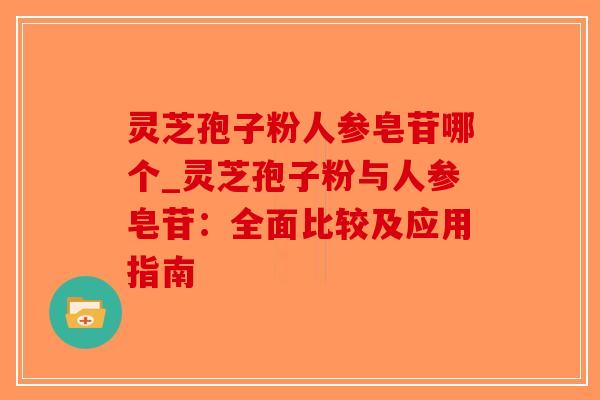 灵芝孢子粉人参皂苷哪个_灵芝孢子粉与人参皂苷：全面比较及应用指南