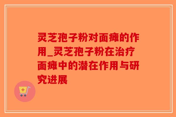 灵芝孢子粉对面瘫的作用_灵芝孢子粉在面瘫中的潜在作用与研究进展