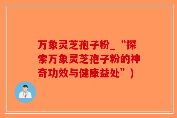 万象灵芝孢子粉_“探索万象灵芝孢子粉的神奇功效与健康益处”)
