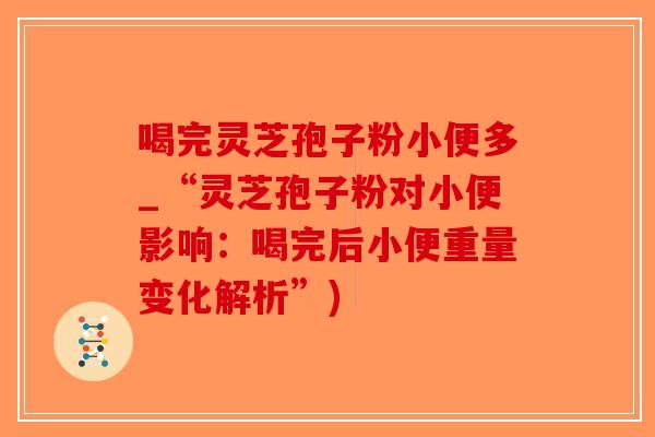 喝完灵芝孢子粉小便多_“灵芝孢子粉对小便影响：喝完后小便重量变化解析”)