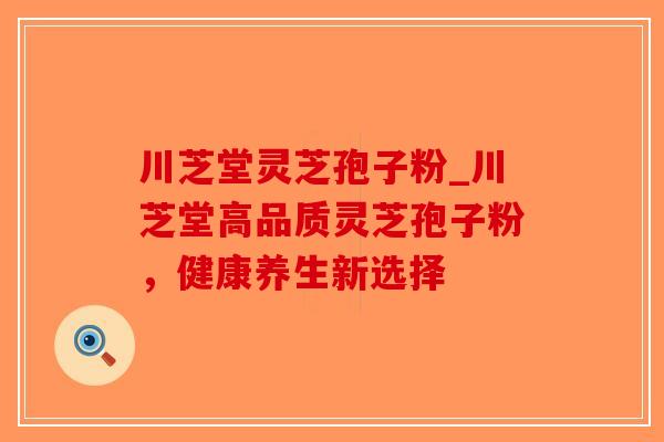 川芝堂灵芝孢子粉_川芝堂高品质灵芝孢子粉，健康养生新选择