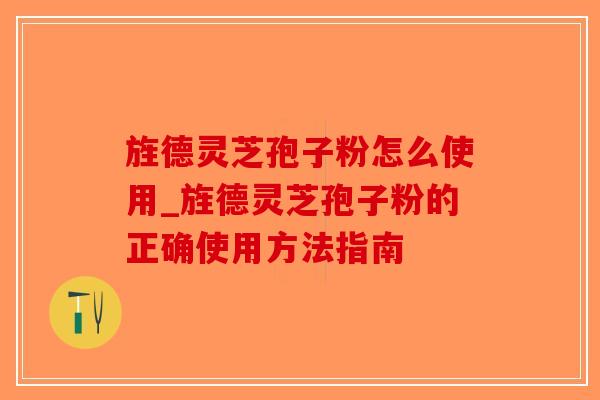 旌德灵芝孢子粉怎么使用_旌德灵芝孢子粉的正确使用方法指南