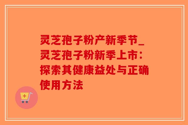 灵芝孢子粉产新季节_灵芝孢子粉新季上市：探索其健康益处与正确使用方法