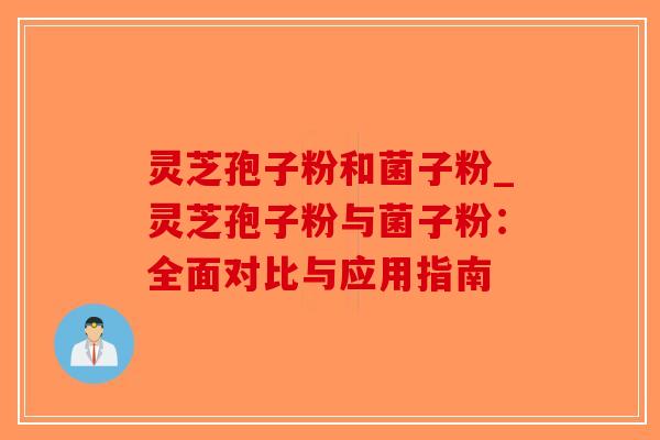 灵芝孢子粉和菌子粉_灵芝孢子粉与菌子粉：全面对比与应用指南