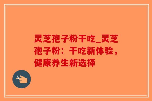 灵芝孢子粉干吃_灵芝孢子粉：干吃新体验，健康养生新选择