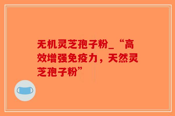 无机灵芝孢子粉_“高效增强免疫力，天然灵芝孢子粉”