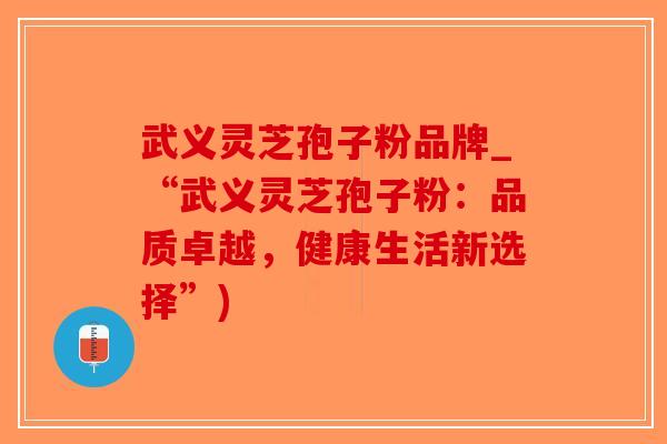 武义灵芝孢子粉品牌_“武义灵芝孢子粉：品质卓越，健康生活新选择”)