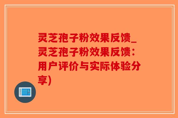 灵芝孢子粉效果反馈_灵芝孢子粉效果反馈：用户评价与实际体验分享)