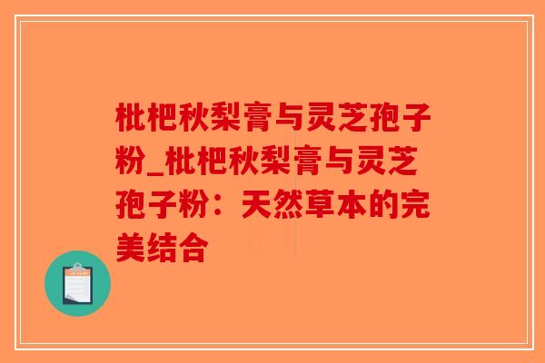 枇杷秋梨膏与灵芝孢子粉_枇杷秋梨膏与灵芝孢子粉：天然草本的完美结合