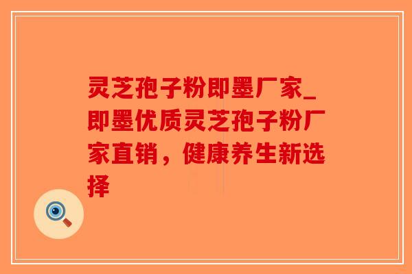 灵芝孢子粉即墨厂家_即墨优质灵芝孢子粉厂家直销，健康养生新选择