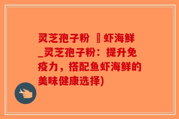 灵芝孢子粉 魚虾海鲜_灵芝孢子粉：提升免疫力，搭配鱼虾海鲜的美味健康选择)