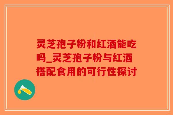 灵芝孢子粉和红酒能吃吗_灵芝孢子粉与红酒搭配食用的可行性探讨
