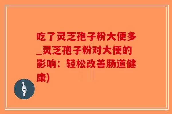 吃了灵芝孢子粉大便多_灵芝孢子粉对大便的影响：轻松改善肠道健康)