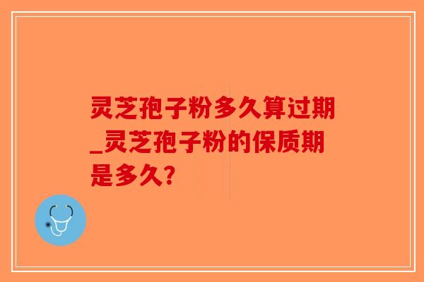 灵芝孢子粉多久算过期_灵芝孢子粉的保质期是多久？