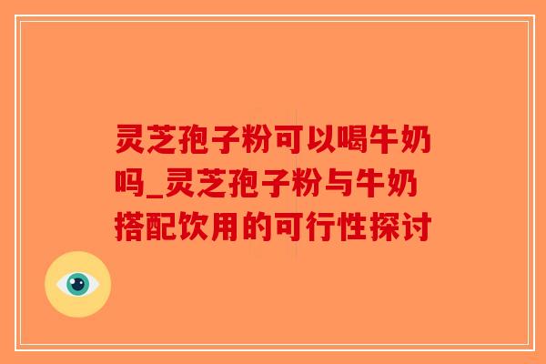 灵芝孢子粉可以喝牛奶吗_灵芝孢子粉与牛奶搭配饮用的可行性探讨