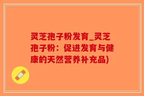 灵芝孢子粉发育_灵芝孢子粉:促进发育与健康的天然营养补充品) 灵芝孢子粉发育_灵芝孢子粉:促进发育与健康的天然营养补充品)