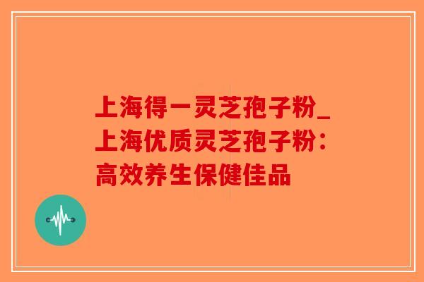 上海得一灵芝孢子粉_上海优质灵芝孢子粉：高效养生保健佳品