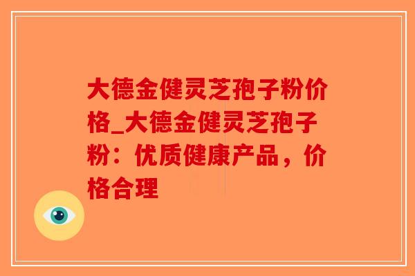 大德金健灵芝孢子粉价格_大德金健灵芝孢子粉：优质健康产品，价格合理