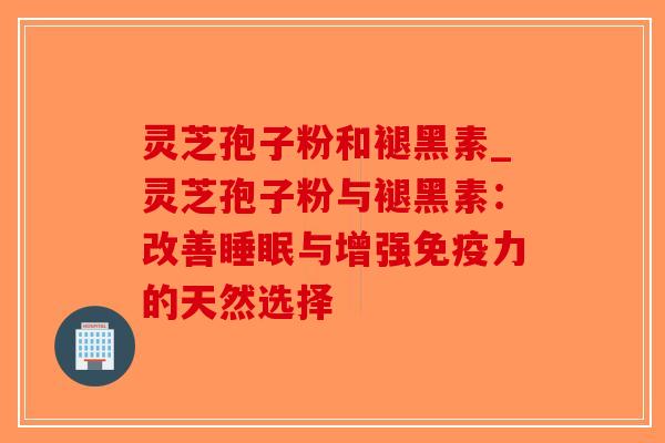 灵芝孢子粉和褪黑素_灵芝孢子粉与褪黑素：改善与增强免疫力的天然选择