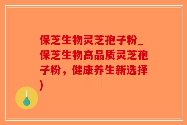 保芝生物灵芝孢子粉_保芝生物高品质灵芝孢子粉，健康养生新选择)