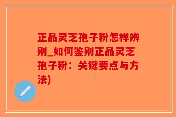 正品灵芝孢子粉怎样辨别_如何鉴别正品灵芝孢子粉：关键要点与方法)