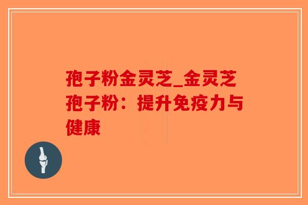 孢子粉金灵芝_金灵芝孢子粉：提升免疫力与健康