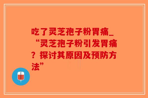 吃了灵芝孢子粉胃痛_“灵芝孢子粉引发胃痛？探讨其原因及预防方法”