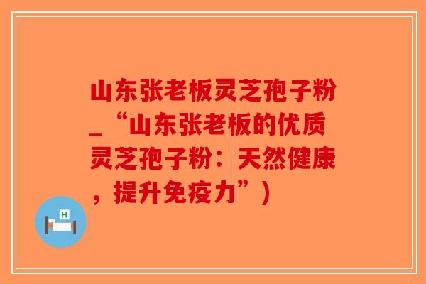 山东张老板灵芝孢子粉_“山东张老板的优质灵芝孢子粉：天然健康，提升免疫力”)