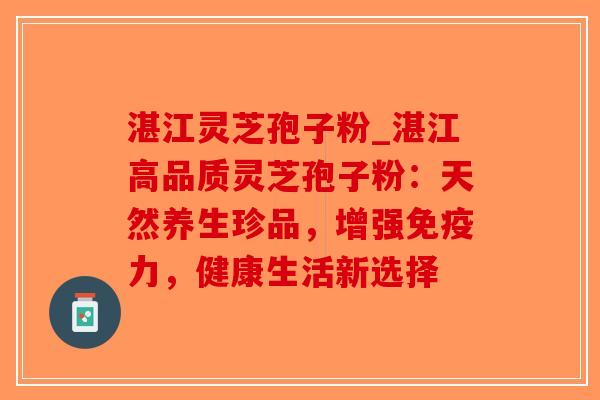 湛江灵芝孢子粉_湛江高品质灵芝孢子粉：天然养生珍品，增强免疫力，健康生活新选择