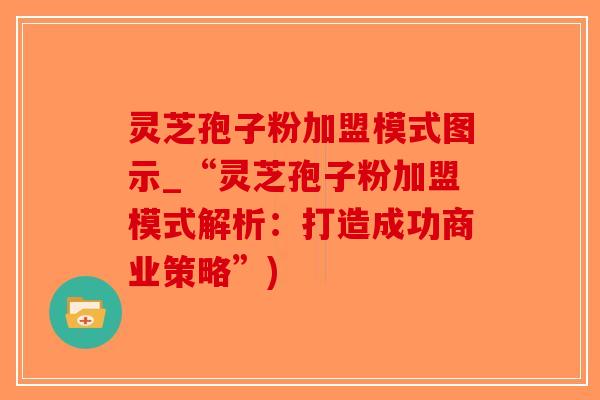 灵芝孢子粉加盟模式图示_“灵芝孢子粉加盟模式解析:打造成功商业策略”) 灵芝孢子粉加盟模式图示_“灵芝孢子粉加盟模式解析:打造成功商业策略”)