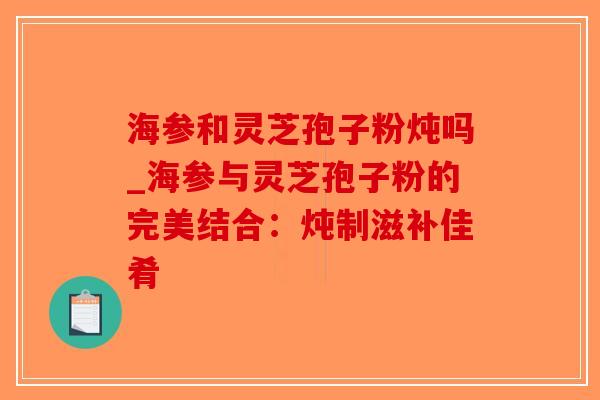 海参和灵芝孢子粉炖吗_海参与灵芝孢子粉的完美结合：炖制滋补佳肴