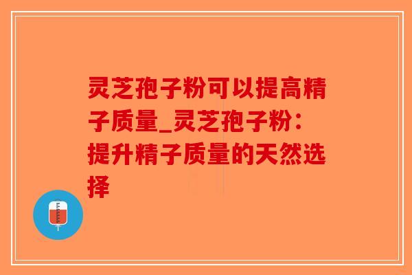 灵芝孢子粉可以提高精子质量_灵芝孢子粉:提升精子质量的天然选择 灵芝孢子粉可以提高精子质量_灵芝孢子粉:提升精子质量的天然选择