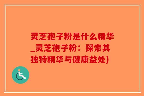 灵芝孢子粉是什么精华_灵芝孢子粉：探索其独特精华与健康益处)
