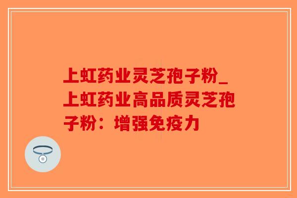 上虹药业灵芝孢子粉_上虹药业高品质灵芝孢子粉：增强免疫力