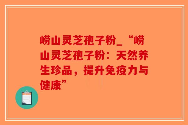 崂山灵芝孢子粉_“崂山灵芝孢子粉：天然养生珍品，提升免疫力与健康”