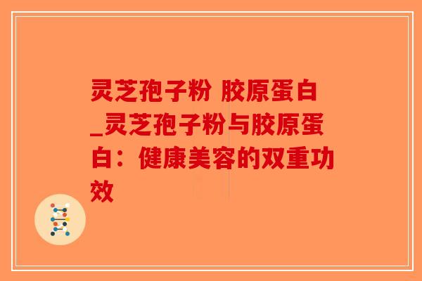 灵芝孢子粉 胶原蛋白_灵芝孢子粉与胶原蛋白：健康美容的双重功效