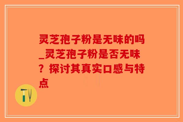 灵芝孢子粉是无味的吗_灵芝孢子粉是否无味？探讨其真实口感与特点