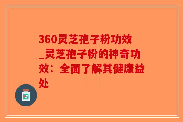 360灵芝孢子粉功效_灵芝孢子粉的神奇功效：全面了解其健康益处