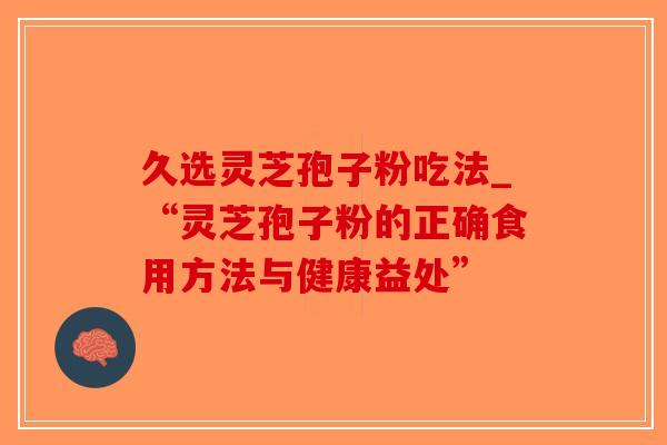 久选灵芝孢子粉吃法_“灵芝孢子粉的正确食用方法与健康益处”