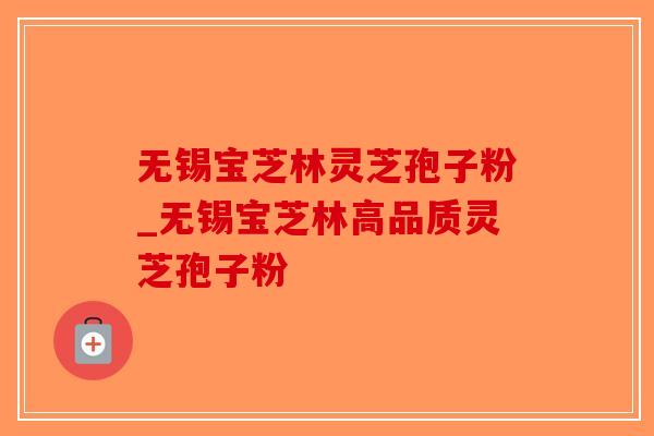 无锡宝芝林灵芝孢子粉_无锡宝芝林高品质灵芝孢子粉