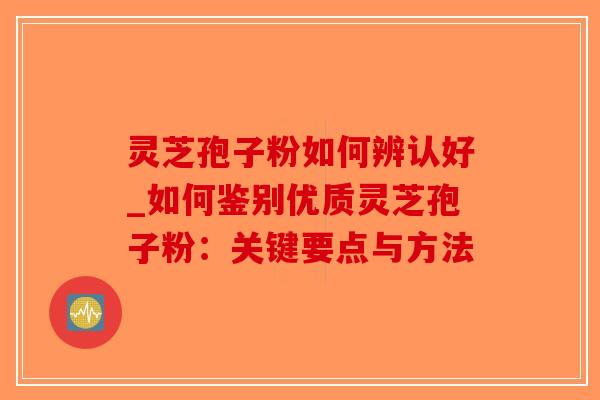 灵芝孢子粉如何辨认好_如何鉴别优质灵芝孢子粉：关键要点与方法