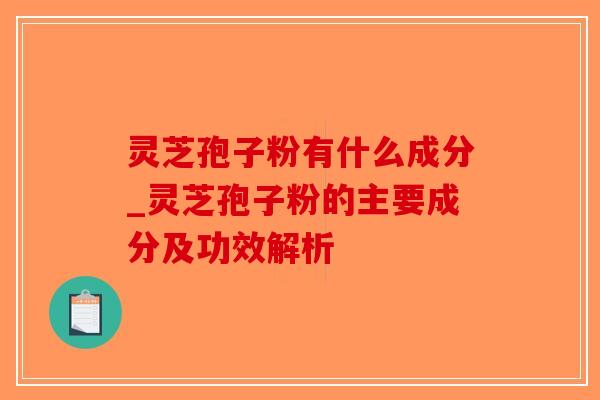 灵芝孢子粉有什么成分_灵芝孢子粉的主要成分及功效解析