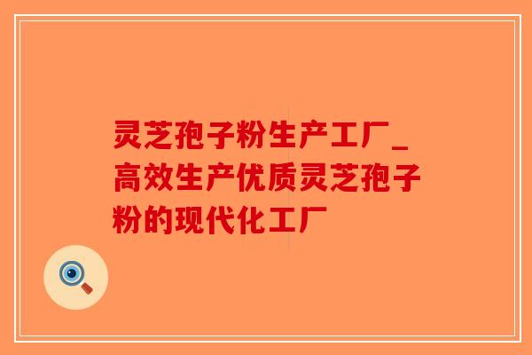 灵芝孢子粉生产工厂_高效生产优质灵芝孢子粉的现代化工厂