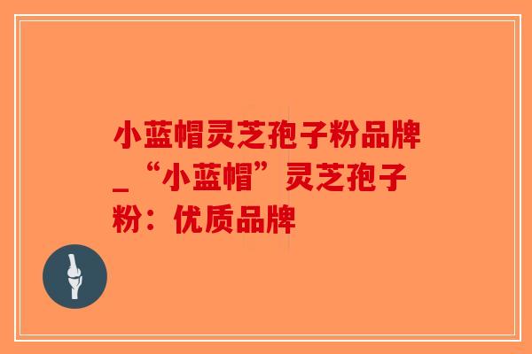 小蓝帽灵芝孢子粉品牌_“小蓝帽”灵芝孢子粉:优质品牌 小蓝帽灵芝孢子粉品牌_“小蓝帽”灵芝孢子粉:优质品牌