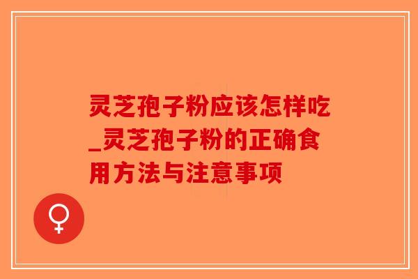 灵芝孢子粉应该怎样吃_灵芝孢子粉的正确食用方法与注意事项