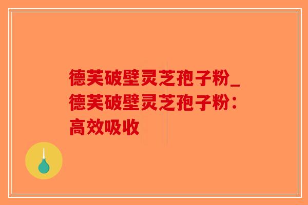 德芙破壁灵芝孢子粉_德芙破壁灵芝孢子粉：高效吸收