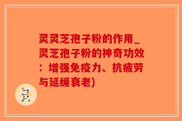 灵灵芝孢子粉的作用_灵芝孢子粉的神奇功效：增强免疫力、与延缓)